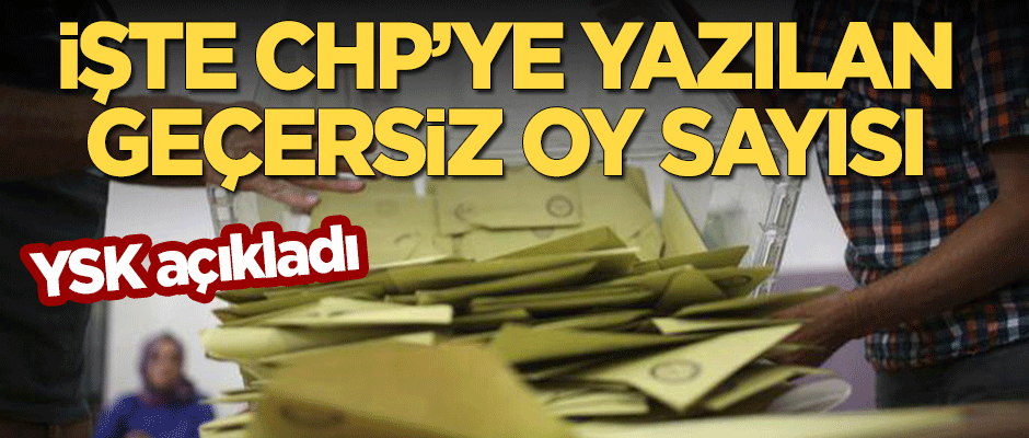YSK açıkladı: İşte CHP'ye yazılan geçersiz oy sayısı