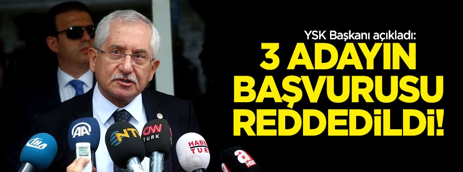 YSK Başkanı açıkladı: 3 adayın başvurusu kabul edilmedi!