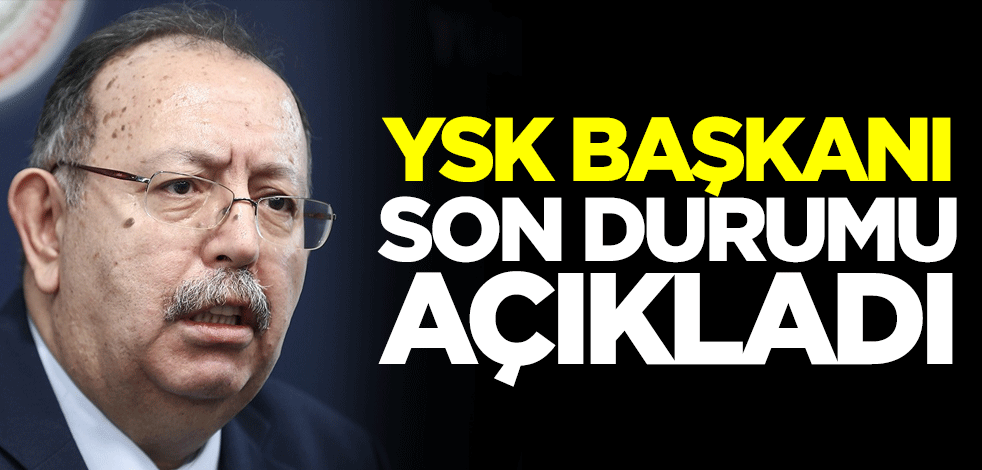 YSK Başkanı Ahmet Yener son durumu açıkladı