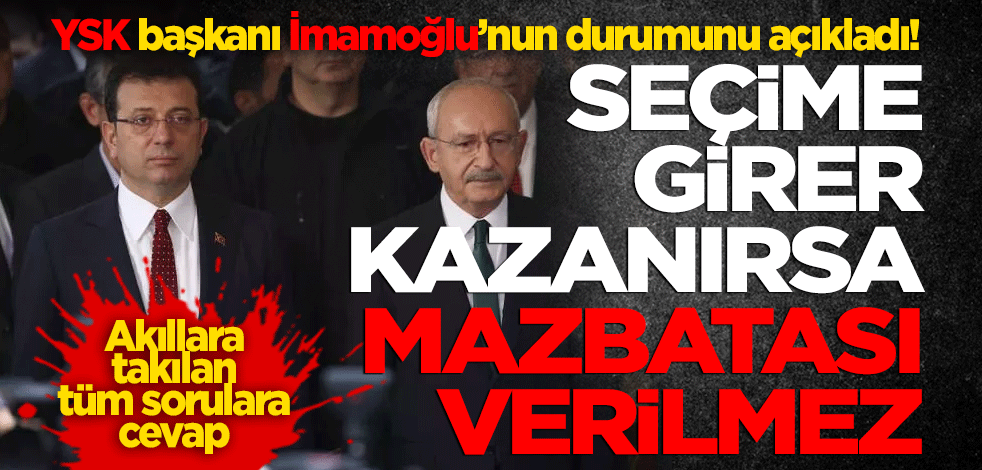 YSK başkanı İmamoğlu’nun durumunu açıkladı! Seçime girer ama kazansa bile mazbatası verilmez