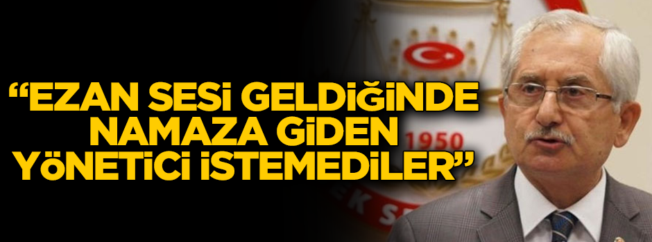 YSK Başkanı Sadi Güven: "Ezan sesi geldiğinde camiye giden yönetici istemediler"