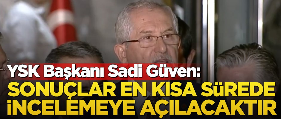 YSK başkanı Sadi Güven: Sonuçlar en kısa sürede incelemeye açılacaktır