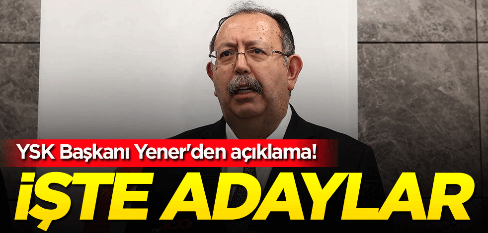 YSK Başkanı Yener'den açıklama! İşte adaylar