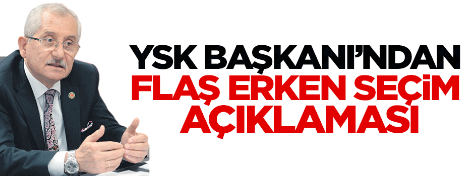 YSK Başkanı'ndan flaş 'erken seçim' açıklaması