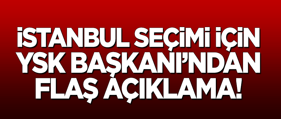 YSK Başkanı'ndan İstanbul seçimi için flaş açıklama!