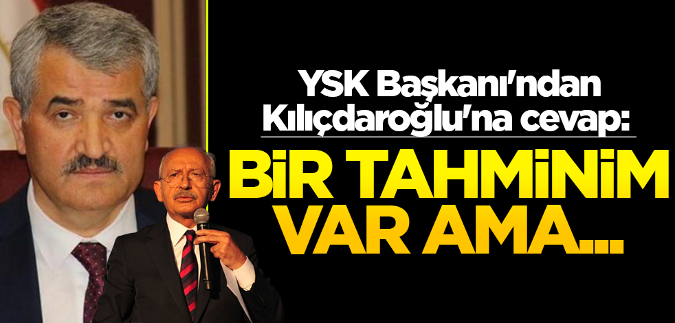 YSK Başkanı'ndan Kılıçdaroğlu'na cevap: Bir tahminim var ama...