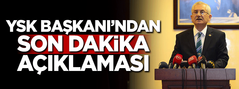 YSK Başkanı'ndan son dakika açıklaması