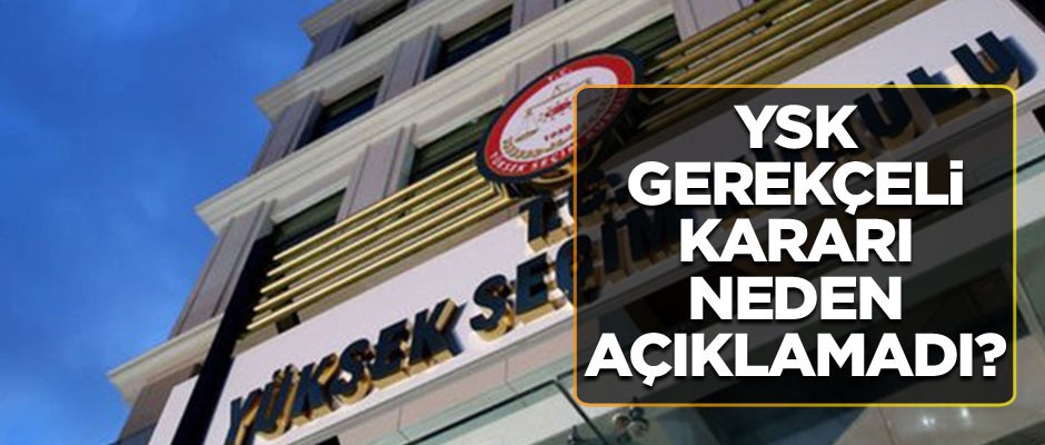 YSK gerekçeli kararı neden açıklamadı?