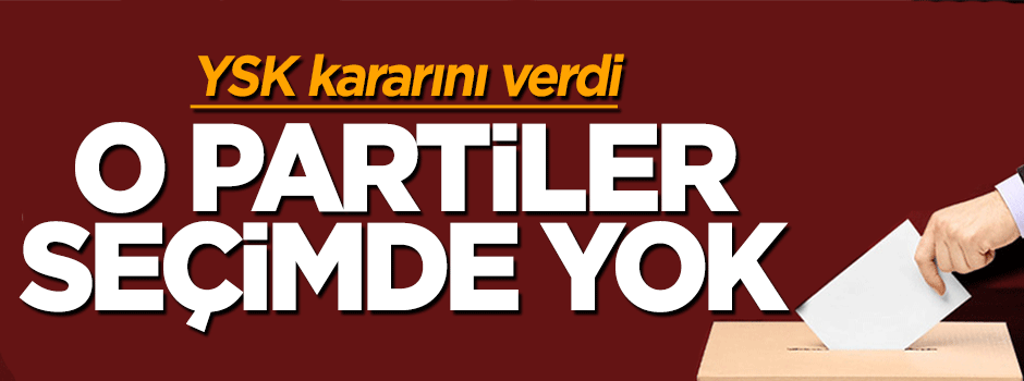 YSK karar verdi: O partiler seçime katılmayacak