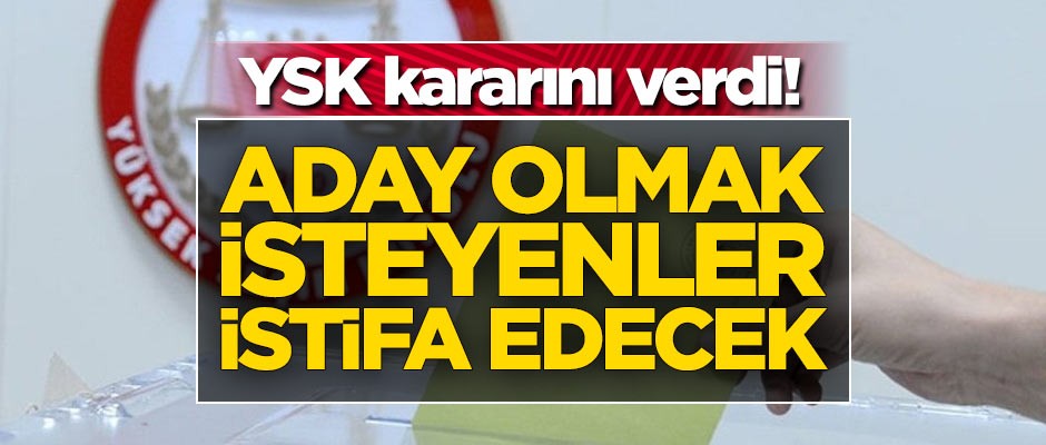 YSK kararını verdi! Aday olmak isteyenler istifa edecek
