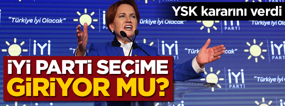 YSK kararını verdi... İyi Parti seçime giriyor mu?