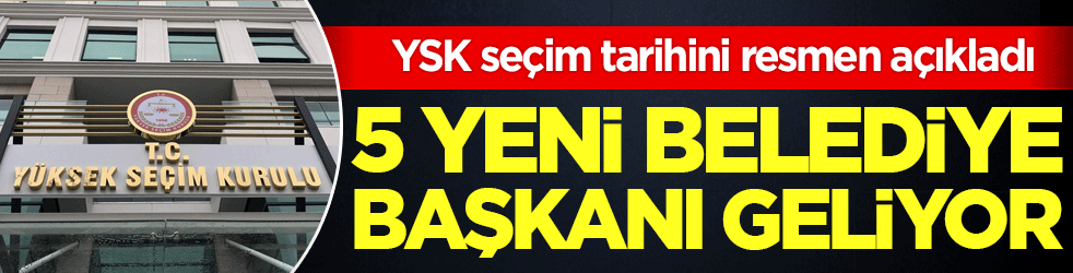 YSK seçim tarihini resmen açıkladı! 5 yeni belediye başkanı geliyor!