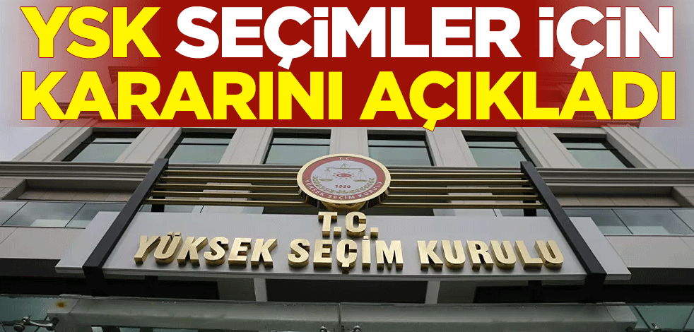 YSK, seçimler için kararını açıkladı