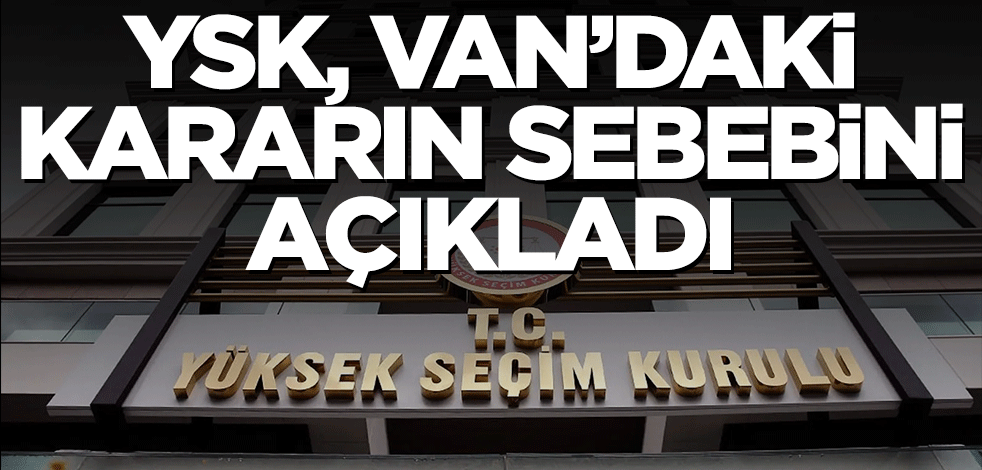 YSK, Van'daki kararın sebebini açıkladı