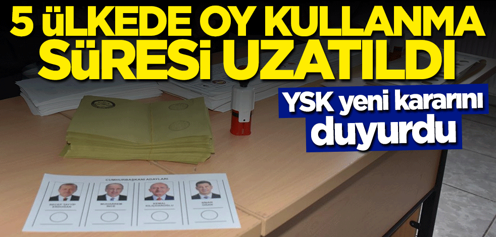 YSK yeni kararını duyurdu: 5 ülkede oy verme süresi uzatıldı