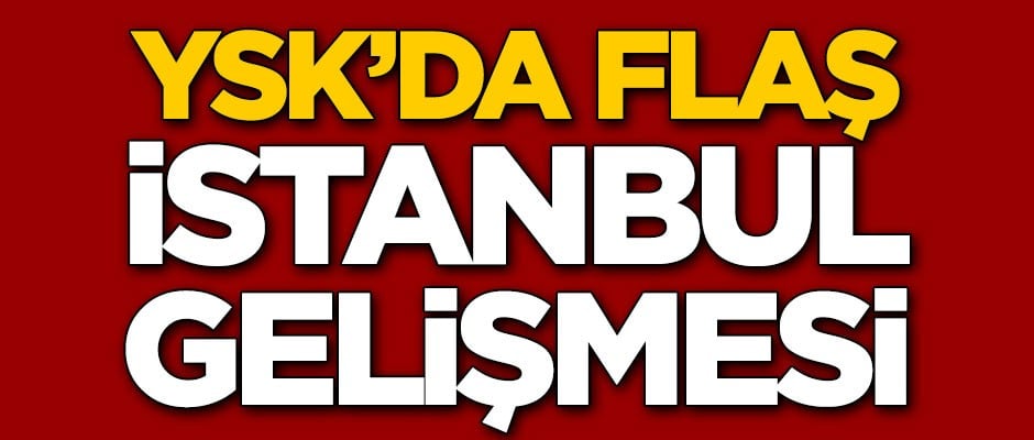 YSK'da flaş İstanbul gelişmesi