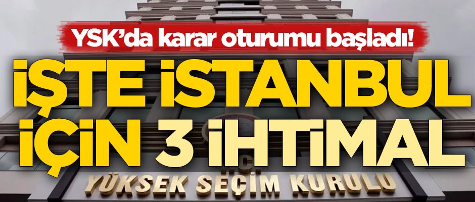 YSK'da karar oturumu başladı! İşte İstanbul için 3 ihtimal