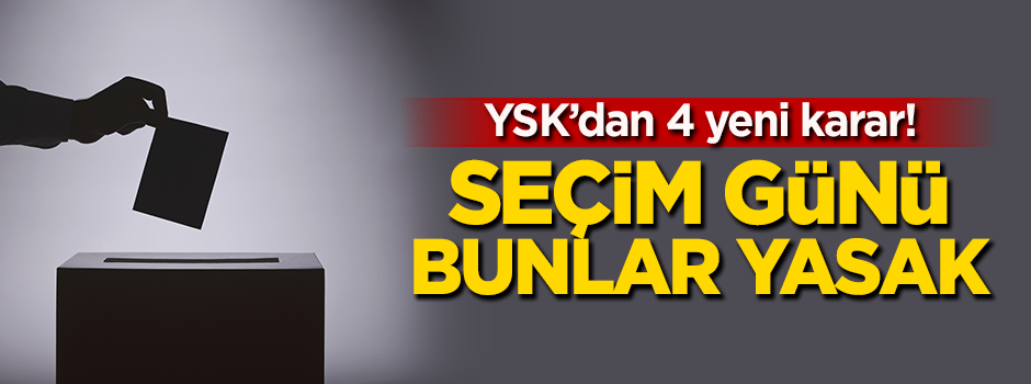 YSK’dan 4 yeni karar! Seçim günü bunlar yasak