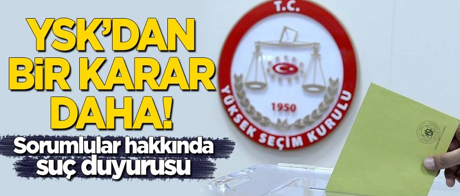 YSK'dan bir karar daha! Sorumlular hakkında suç duyurusu