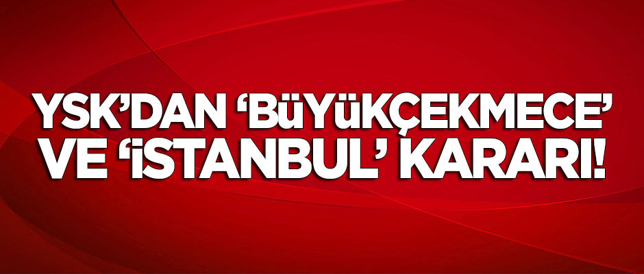 YSK'dan 'Büyükçekmece' ve 'İstanbul' kararı!