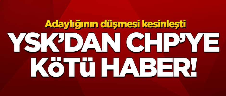 YSK'dan CHP'ye kötü haber! Adaylığının düşmesi kesinleşti