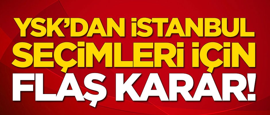 YSK'dan İstanbul seçimleri için flaş karar...