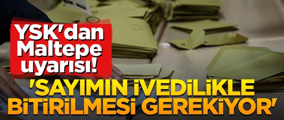 YSK'dan Maltepe uyarısı! 'Sayımın ivedilikle bitirilmesi gerekiyor'