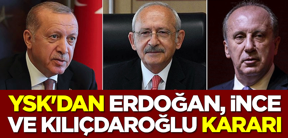 YSK'dan Recep Tayyip Erdoğan, Kemal Kılıçdaroğlu ve Muharrem İnce kararı