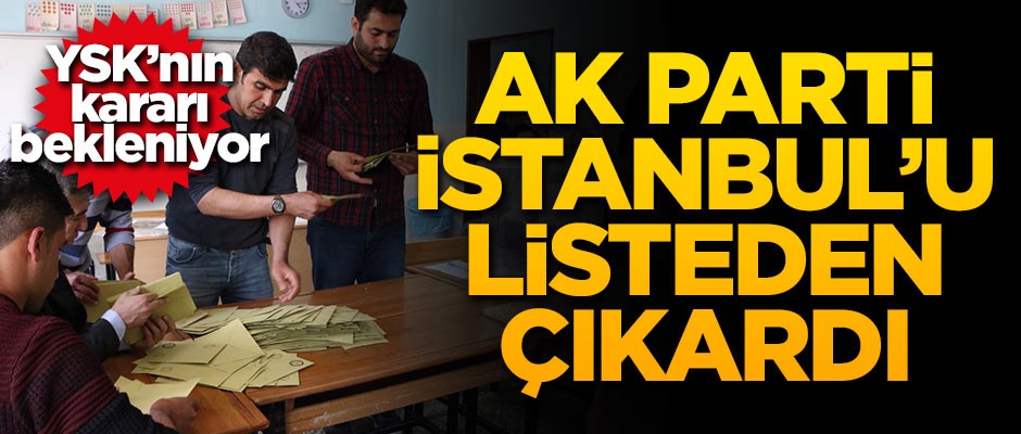 YSK'nın kararı bekleniyor! AK Parti İstanbul'u listeden çıkardı