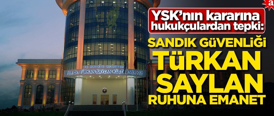 YSK’nın kararına hukukçulardan tepki: Sandık güvenliği Türkan Saylan ruhuna emanet