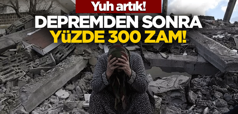 Yuh! Depremden sonra yüzde 300 zam!