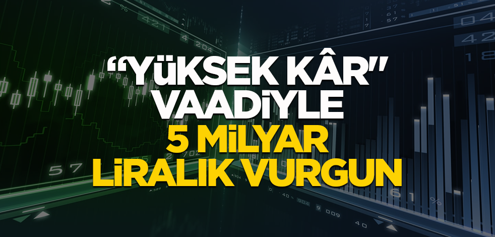"Yüksek Kâr" vaadiyle 5 milyar liralık vurgun