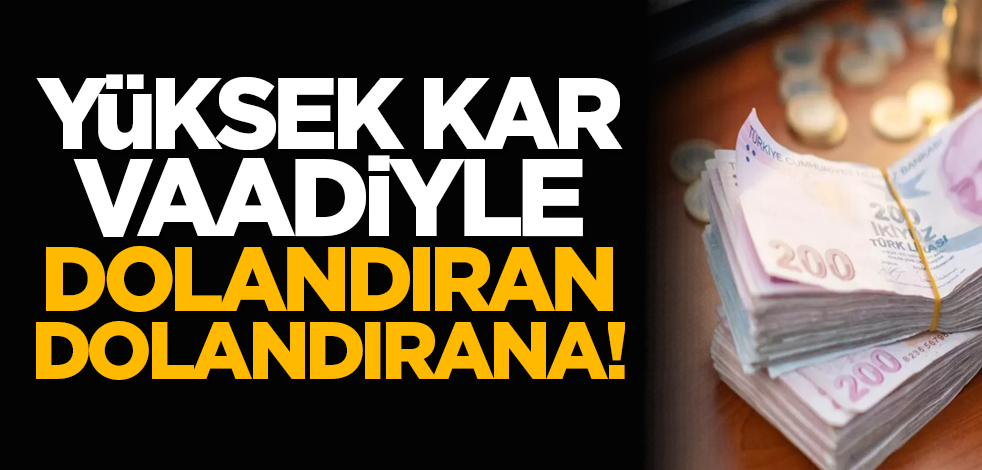 Yüksek kar vaadiyle dolandıran dolandırana!