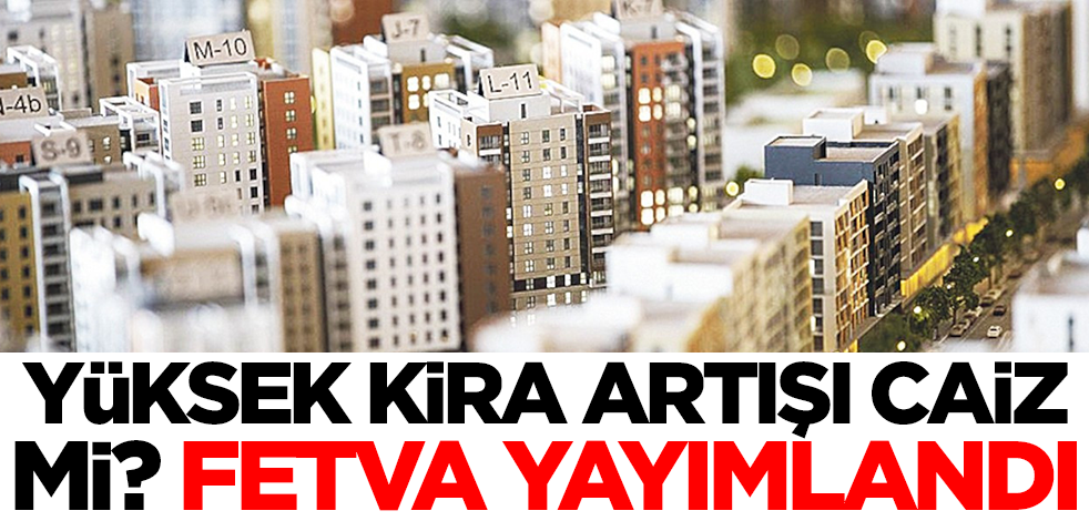 Yüksek kira artışı caiz mi? Fetva yayımlandı