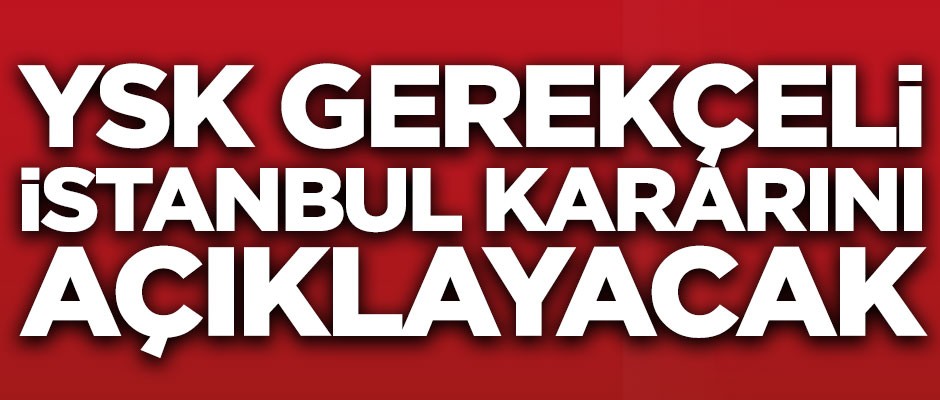 Yüksek Seçim Kurulu, gerekçeli İstanbul kararını açıklayacak!