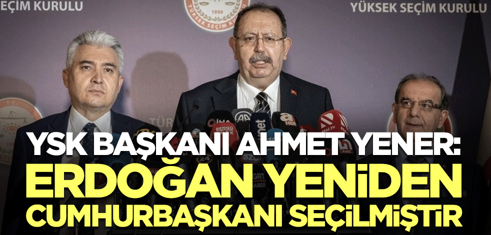 Yüksek Seçim Kurulu (YSK) Başkanı Ahmet Yener: Erdoğan cumhurbaşkanı seçilmiştir