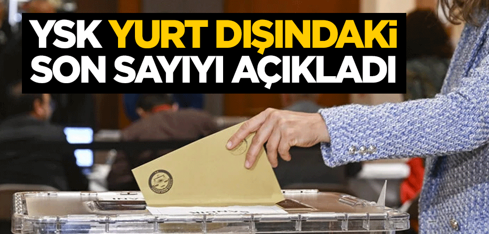 Yüksek Seçim Kurulu (YSK) yurt dışında oy kullanan seçmen sayısını açıkladı