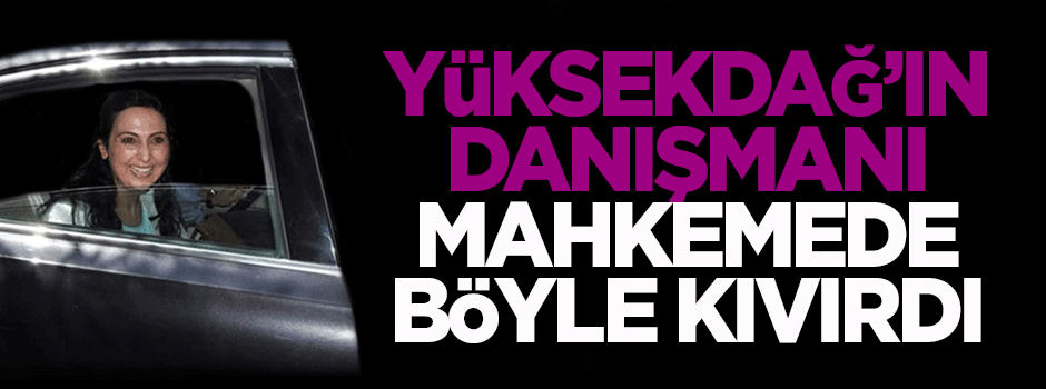 Yüksekdağ'ın danışmanı mahkemede böyle kıvırdı!