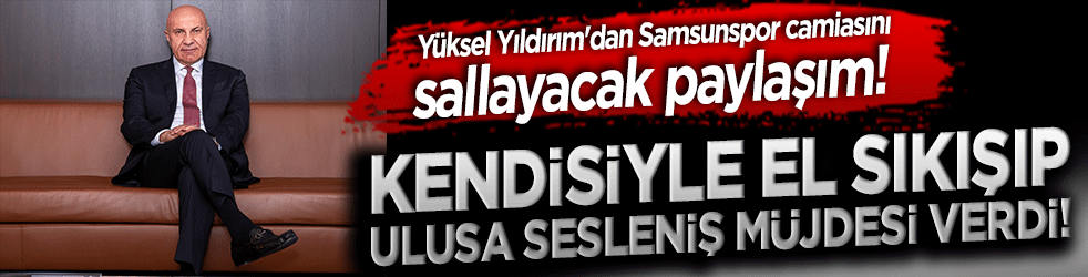 Yüksel Yıldırım'dan Samsunspor camiasını sallayacak paylaşım! Kendisiyle el sıkışıp ulusa sesleniş müjdesi verdi!