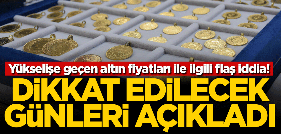 Yükselişe geçen altın fiyatları ile ilgili flaş iddia! Dikkat edilecek günleri açıkladı