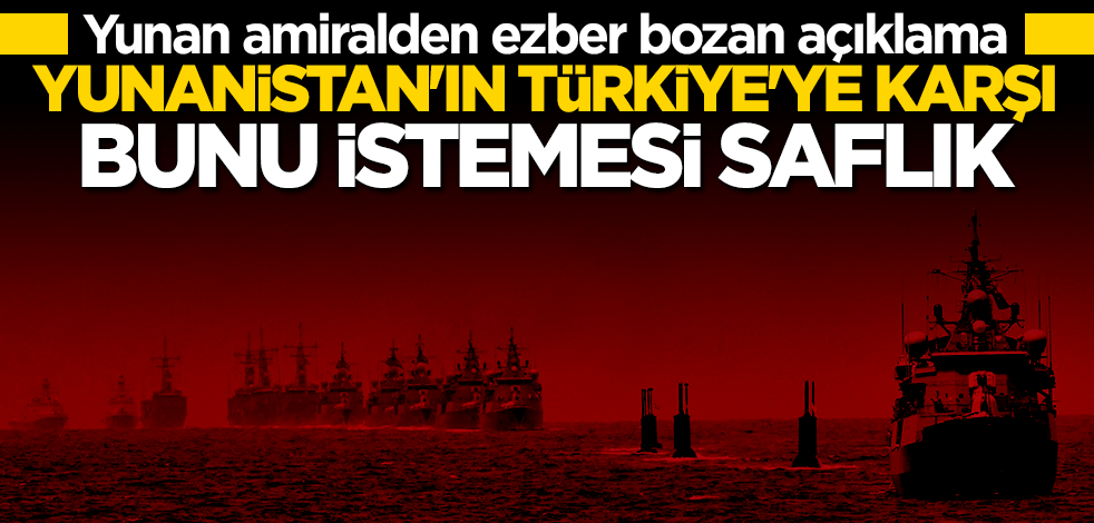 Yunan amiralden ezber bozan Türkiye çıkışı: Bunu istemek saflıktır