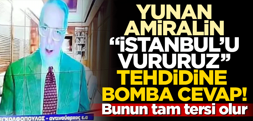 Yunan amiralin 'İstanbul'u vururuz' tehdidine tokat gibi cevap! Bunun tam tersi olur