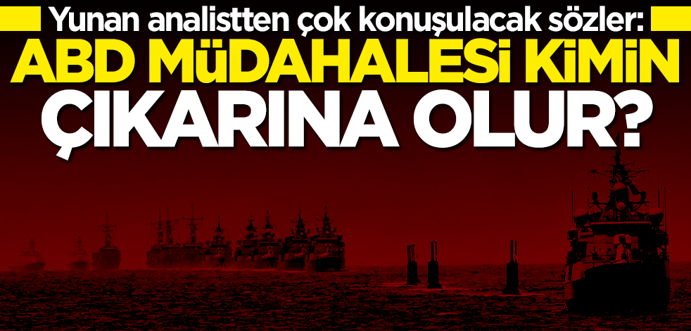 Yunan analistten çok konuşulacak sözler: ABD müdahalesi kimin çıkarına olur?