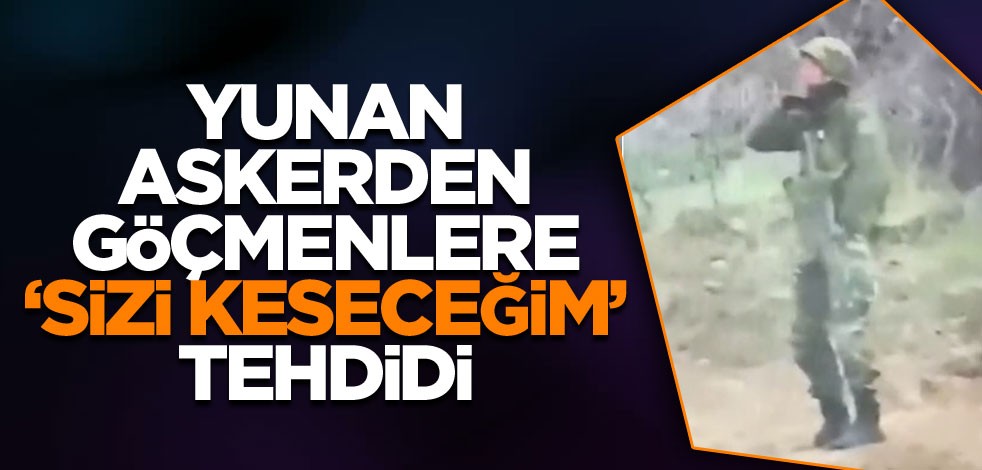 Yunan askerinden 'Sizi keseceğim' tehdidi