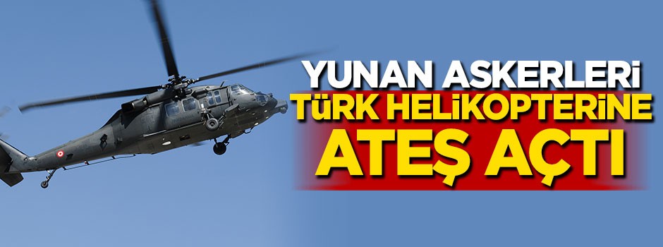 Yunan askerleri Türk helikopterine ateş açtı