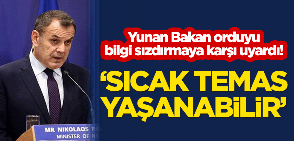 Yunan bakan orduyu bilgi sızdırmaya karşı uyardı! "Sıcak temas yaşanabilir"