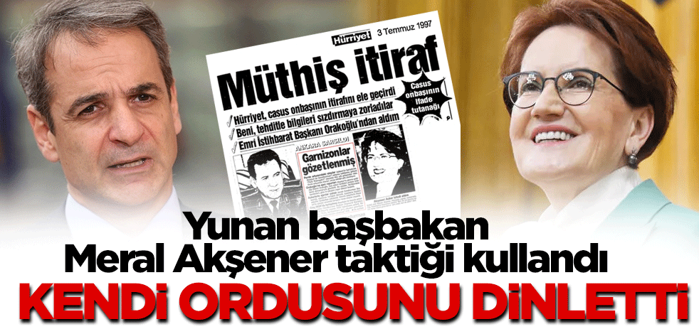 Yunan başbakan Meral Akşener taktiği kullandı. Kendi ordusunu dinletti