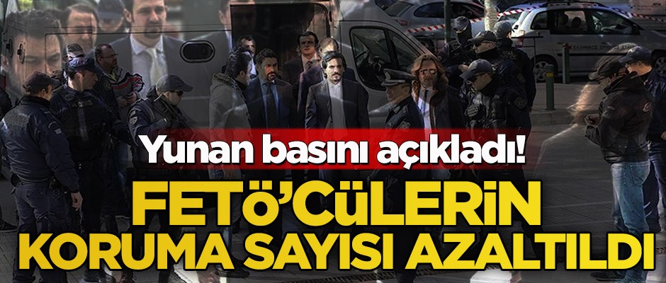 Yunan Basını açıkladı! FETÖ’cülerin koruma sayısı azaltıldı