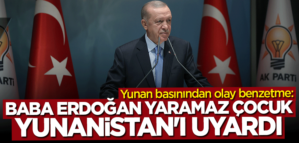 Yunan basınından olay benzetme: Baba Erdoğan yaramaz çocuk Yunanistan'ı uyardı