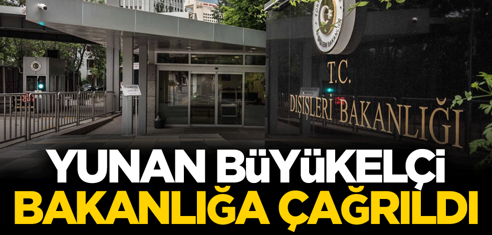 Yunan Büyükelçi, Dışişleri Bakanlığına çağrıldı